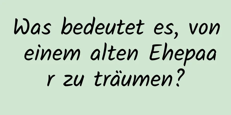 Was bedeutet es, von einem alten Ehepaar zu träumen?