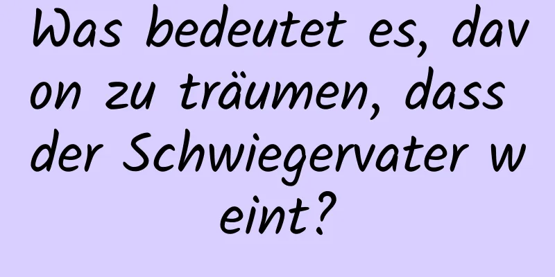 Was bedeutet es, davon zu träumen, dass der Schwiegervater weint?