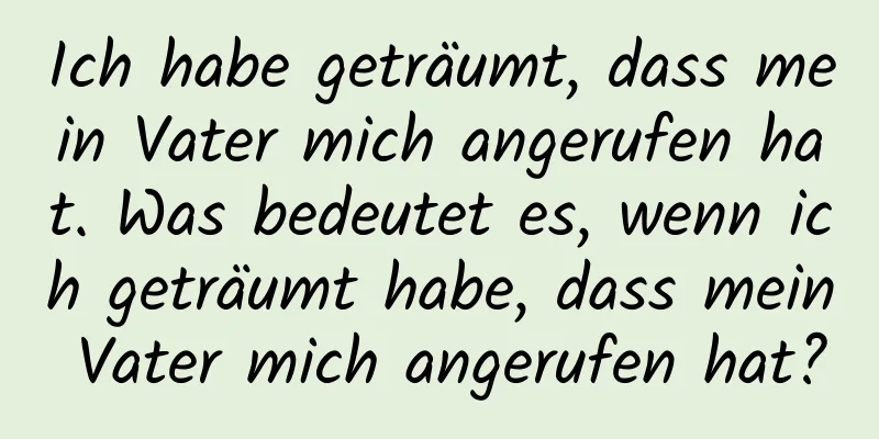 Ich habe geträumt, dass mein Vater mich angerufen hat. Was bedeutet es, wenn ich geträumt habe, dass mein Vater mich angerufen hat?