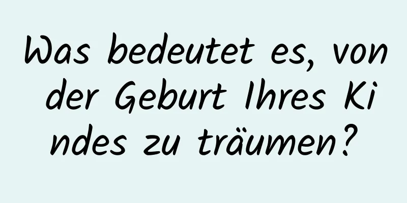 Was bedeutet es, von der Geburt Ihres Kindes zu träumen?