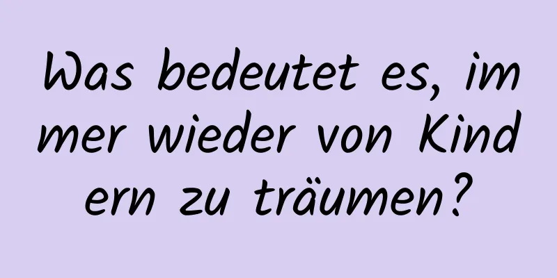 Was bedeutet es, immer wieder von Kindern zu träumen?