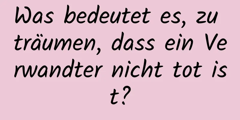 Was bedeutet es, zu träumen, dass ein Verwandter nicht tot ist?