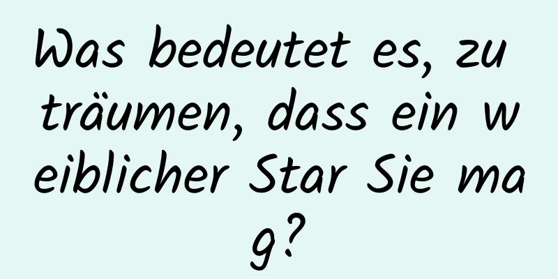 Was bedeutet es, zu träumen, dass ein weiblicher Star Sie mag?