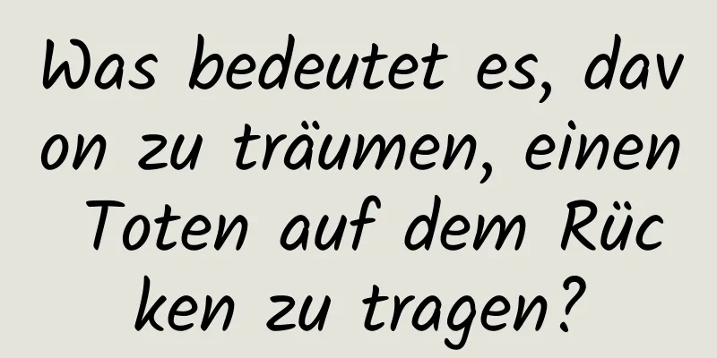 Was bedeutet es, davon zu träumen, einen Toten auf dem Rücken zu tragen?