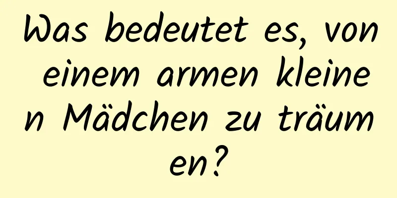 Was bedeutet es, von einem armen kleinen Mädchen zu träumen?