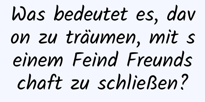 Was bedeutet es, davon zu träumen, mit seinem Feind Freundschaft zu schließen?