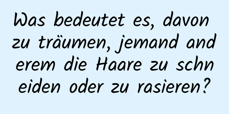 Was bedeutet es, davon zu träumen, jemand anderem die Haare zu schneiden oder zu rasieren?