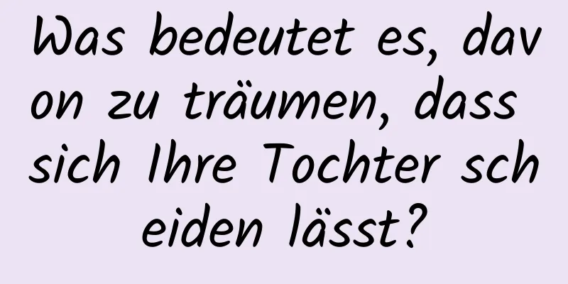 Was bedeutet es, davon zu träumen, dass sich Ihre Tochter scheiden lässt?