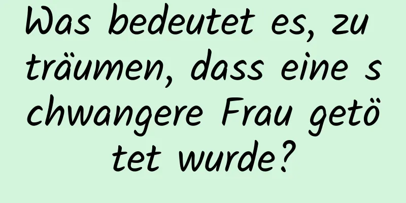 Was bedeutet es, zu träumen, dass eine schwangere Frau getötet wurde?