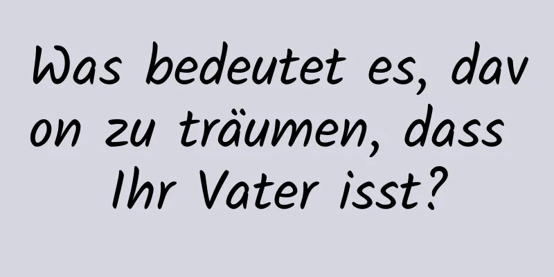 Was bedeutet es, davon zu träumen, dass Ihr Vater isst?