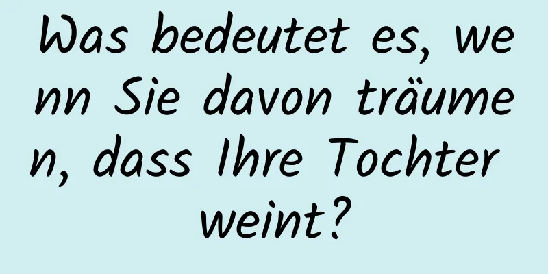 Was bedeutet es, wenn Sie davon träumen, dass Ihre Tochter weint?