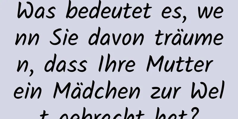 Was bedeutet es, wenn Sie davon träumen, dass Ihre Mutter ein Mädchen zur Welt gebracht hat?