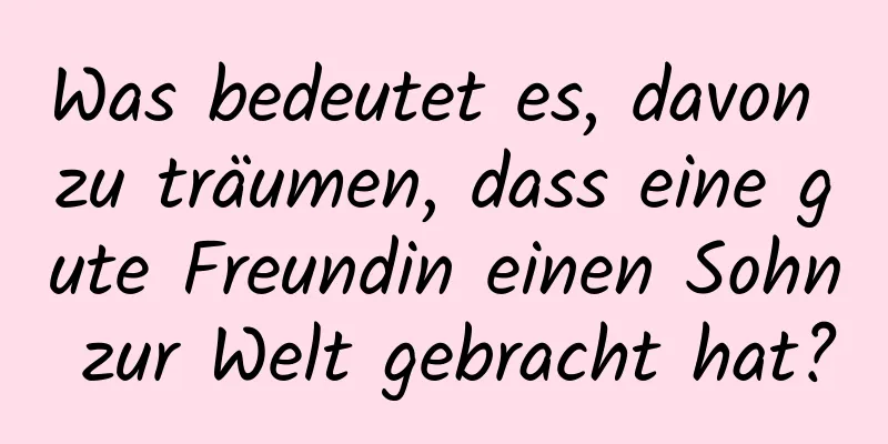 Was bedeutet es, davon zu träumen, dass eine gute Freundin einen Sohn zur Welt gebracht hat?