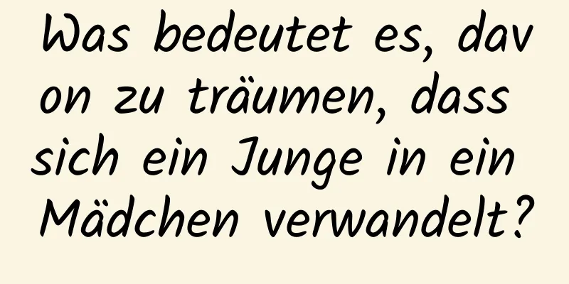 Was bedeutet es, davon zu träumen, dass sich ein Junge in ein Mädchen verwandelt?