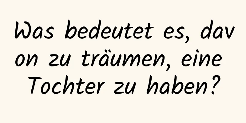 Was bedeutet es, davon zu träumen, eine Tochter zu haben?