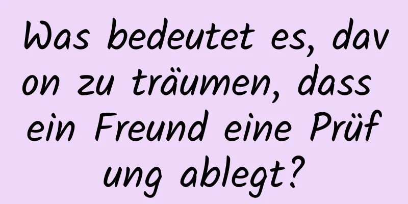 Was bedeutet es, davon zu träumen, dass ein Freund eine Prüfung ablegt?