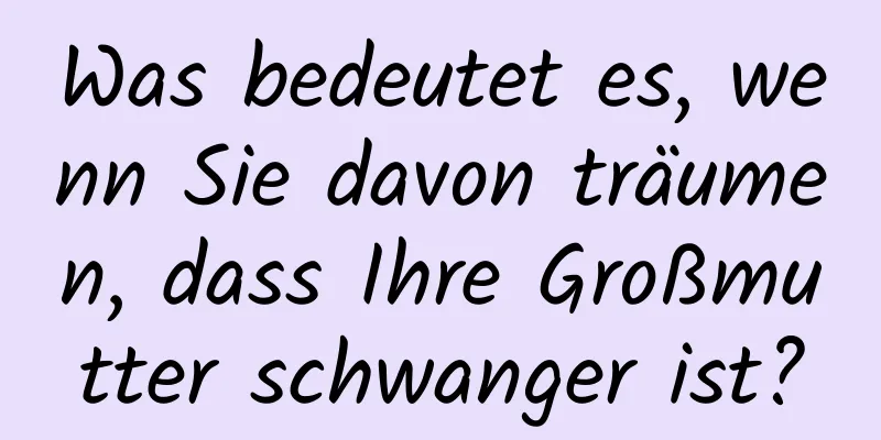 Was bedeutet es, wenn Sie davon träumen, dass Ihre Großmutter schwanger ist?