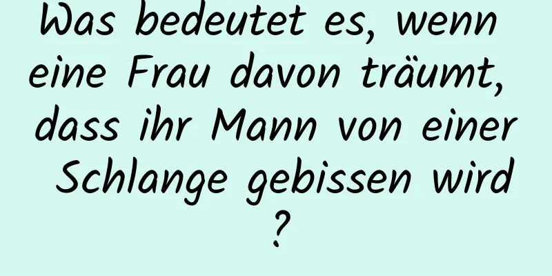 Was bedeutet es, wenn eine Frau davon träumt, dass ihr Mann von einer Schlange gebissen wird?