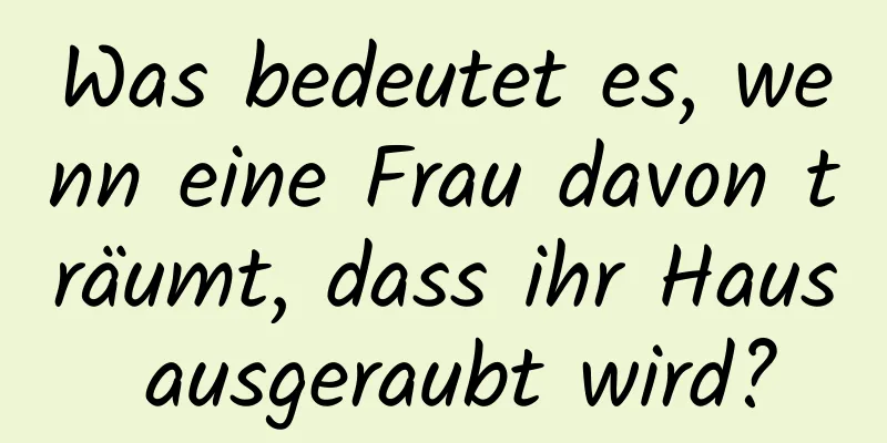 Was bedeutet es, wenn eine Frau davon träumt, dass ihr Haus ausgeraubt wird?