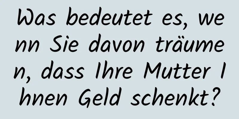 Was bedeutet es, wenn Sie davon träumen, dass Ihre Mutter Ihnen Geld schenkt?