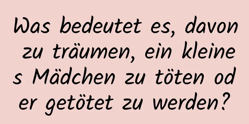 Was bedeutet es, davon zu träumen, ein kleines Mädchen zu töten oder getötet zu werden?