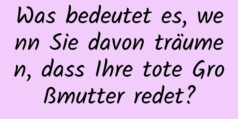 Was bedeutet es, wenn Sie davon träumen, dass Ihre tote Großmutter redet?