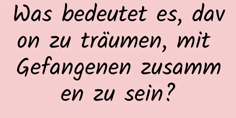 Was bedeutet es, davon zu träumen, mit Gefangenen zusammen zu sein?