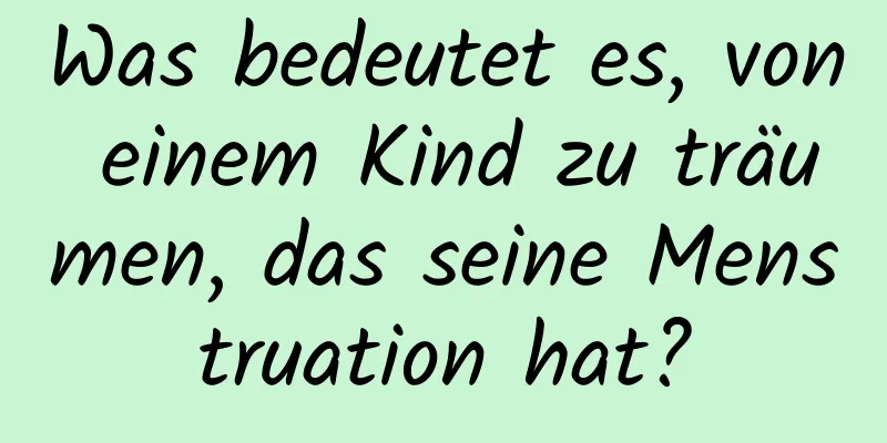 Was bedeutet es, von einem Kind zu träumen, das seine Menstruation hat?