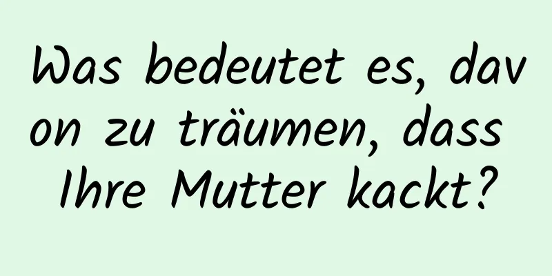 Was bedeutet es, davon zu träumen, dass Ihre Mutter kackt?