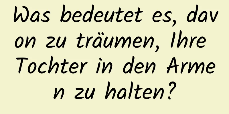 Was bedeutet es, davon zu träumen, Ihre Tochter in den Armen zu halten?