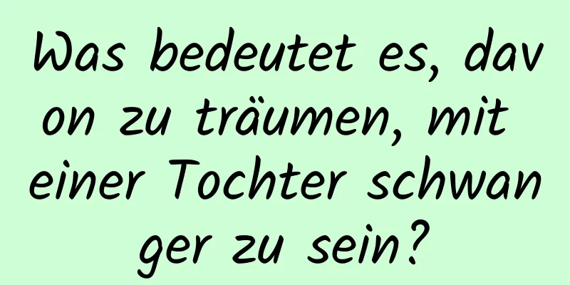 Was bedeutet es, davon zu träumen, mit einer Tochter schwanger zu sein?