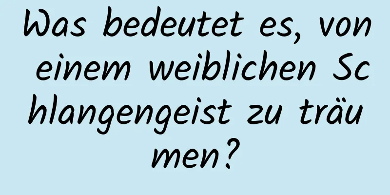 Was bedeutet es, von einem weiblichen Schlangengeist zu träumen?