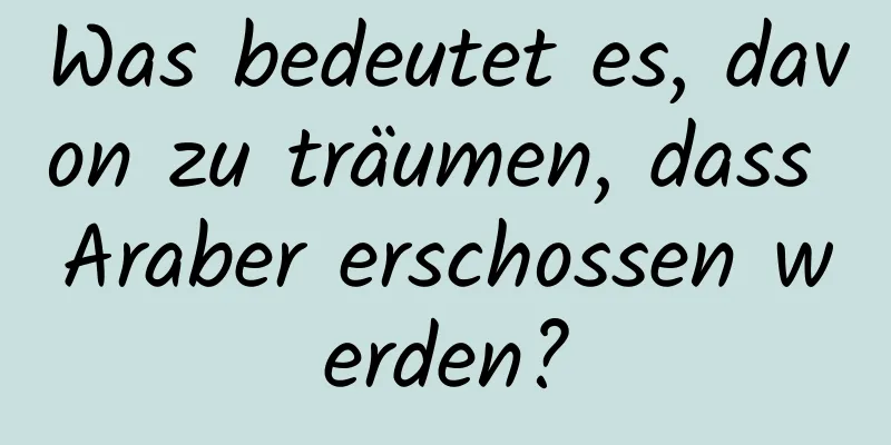 Was bedeutet es, davon zu träumen, dass Araber erschossen werden?