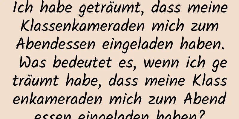 Ich habe geträumt, dass meine Klassenkameraden mich zum Abendessen eingeladen haben. Was bedeutet es, wenn ich geträumt habe, dass meine Klassenkameraden mich zum Abendessen eingeladen haben?