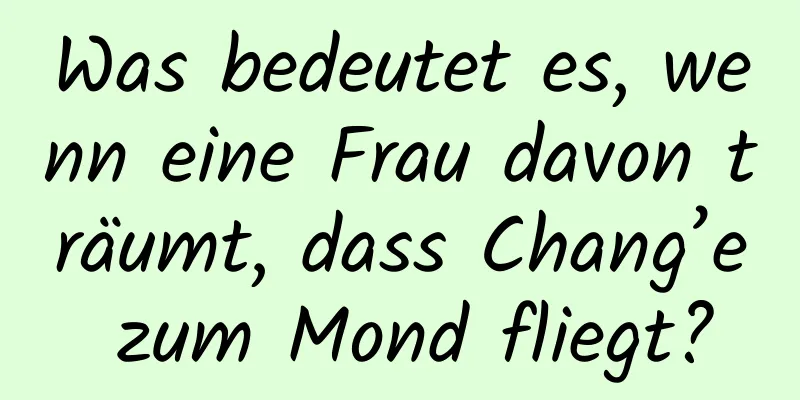 Was bedeutet es, wenn eine Frau davon träumt, dass Chang’e zum Mond fliegt?