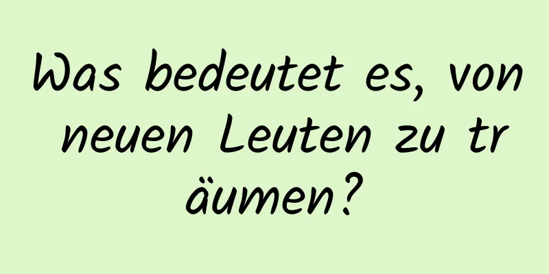 Was bedeutet es, von neuen Leuten zu träumen?