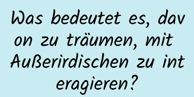 Was bedeutet es, davon zu träumen, mit Außerirdischen zu interagieren?