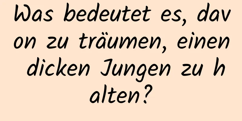 Was bedeutet es, davon zu träumen, einen dicken Jungen zu halten?