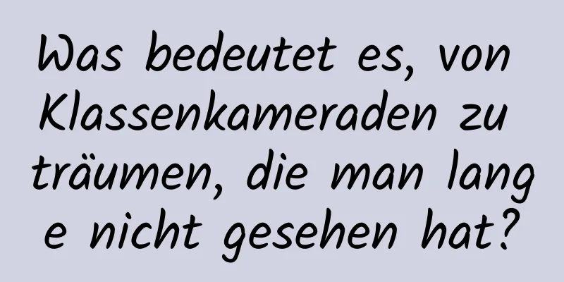 Was bedeutet es, von Klassenkameraden zu träumen, die man lange nicht gesehen hat?