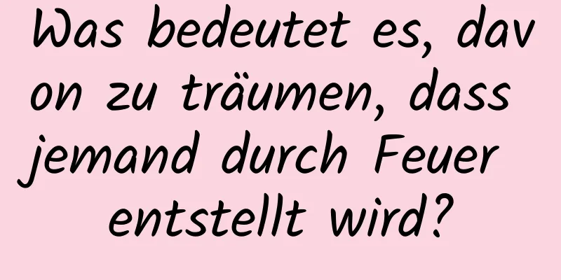 Was bedeutet es, davon zu träumen, dass jemand durch Feuer entstellt wird?