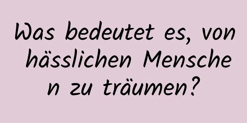 Was bedeutet es, von hässlichen Menschen zu träumen?