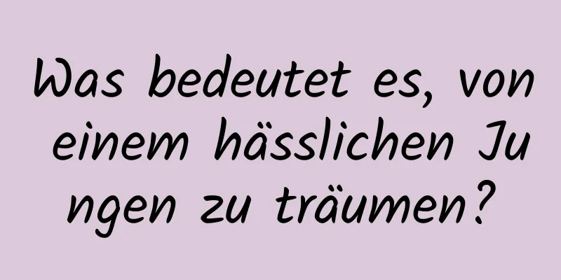 Was bedeutet es, von einem hässlichen Jungen zu träumen?