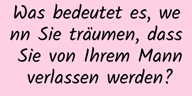 Was bedeutet es, wenn Sie träumen, dass Sie von Ihrem Mann verlassen werden?