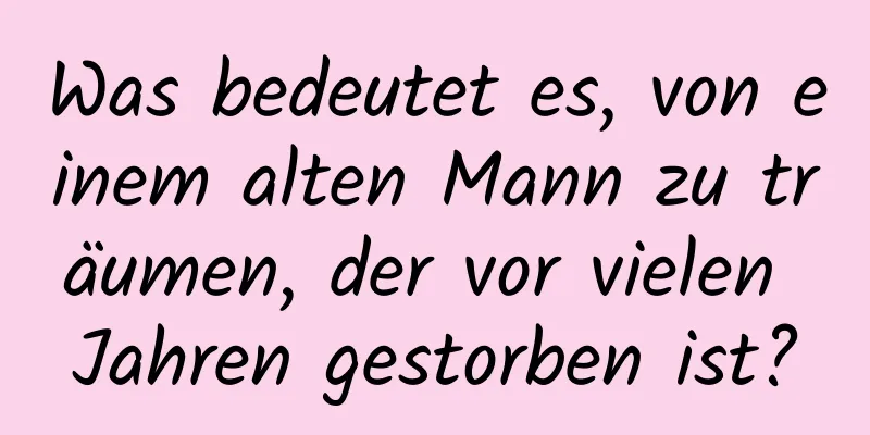 Was bedeutet es, von einem alten Mann zu träumen, der vor vielen Jahren gestorben ist?