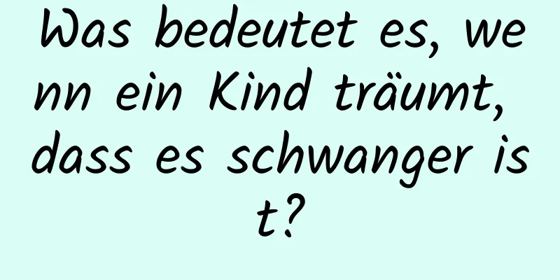 Was bedeutet es, wenn ein Kind träumt, dass es schwanger ist?