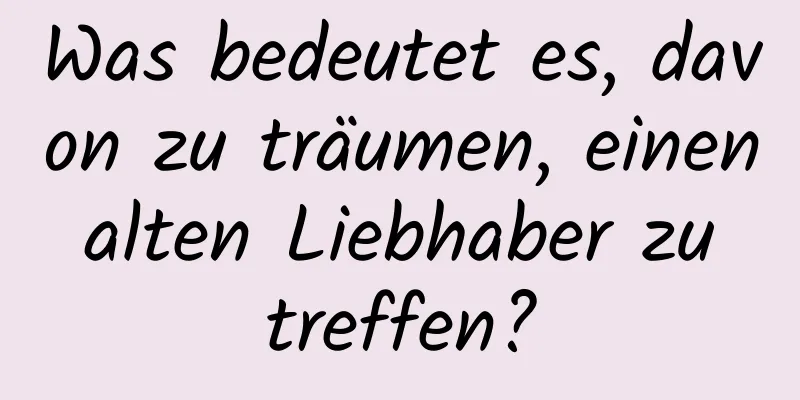 Was bedeutet es, davon zu träumen, einen alten Liebhaber zu treffen?