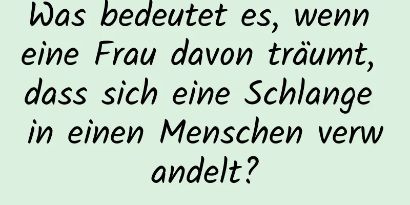 Was bedeutet es, wenn eine Frau davon träumt, dass sich eine Schlange in einen Menschen verwandelt?