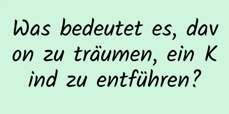 Was bedeutet es, davon zu träumen, ein Kind zu entführen?