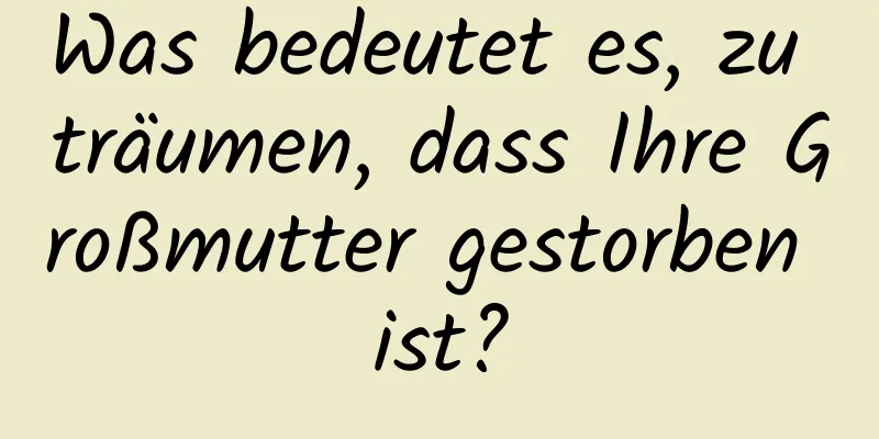 Was bedeutet es, zu träumen, dass Ihre Großmutter gestorben ist?