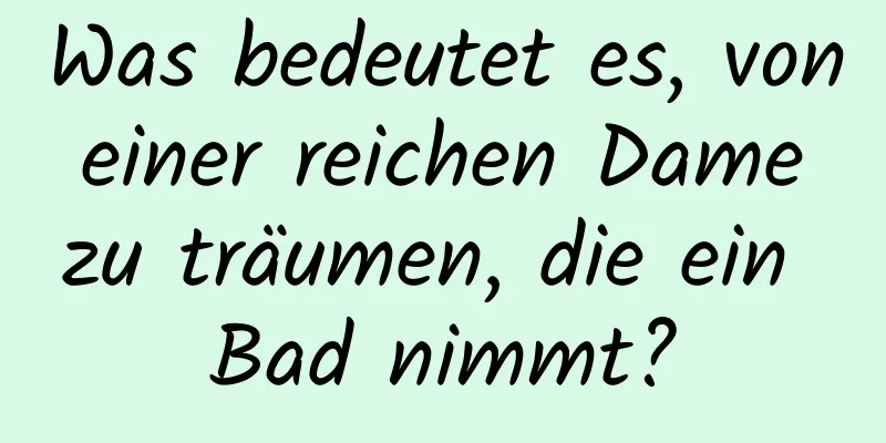 Was bedeutet es, von einer reichen Dame zu träumen, die ein Bad nimmt?